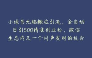 小绿书无脑搬运引流，全自动日引500精准创业粉，微信生态内又一个闷声发财的机会【项目拆解】-51自学联盟