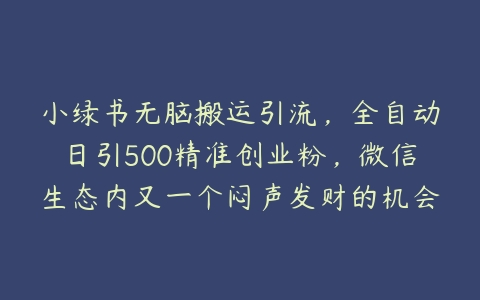 小绿书无脑搬运引流，全自动日引500精准创业粉，微信生态内又一个闷声发财的机会【项目拆解】百度网盘下载