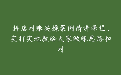 抖店对账实操案例精讲课程，实打实地教给大家做账思路和对-51自学联盟