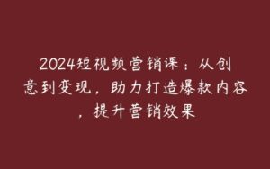 2024短视频营销课：从创意到变现，助力打造爆款内容，提升营销效果-51自学联盟