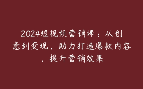 图片[1]-2024短视频营销课：从创意到变现，助力打造爆款内容，提升营销效果-本文