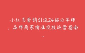 小红书营销引流24招必学课，品牌商家精准投放运营指南，-51自学联盟