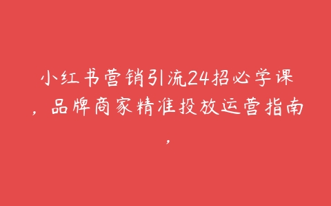 小红书营销引流24招必学课，品牌商家精准投放运营指南，-51自学联盟