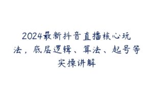 2024最新抖音直播核心玩法，底层逻辑、算法、起号等实操讲解-51自学联盟