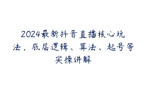 2024最新抖音直播核心玩法，底层逻辑、算法、起号等实操讲解-51自学联盟