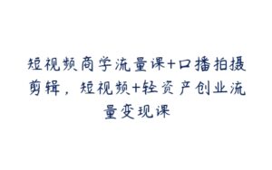 短视频商学流量课+口播拍摄剪辑，短视频+轻资产创业流量变现课-51自学联盟