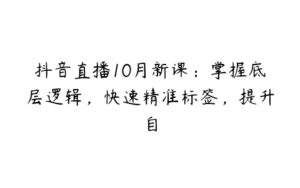 抖音直播10月新课：掌握底层逻辑，快速精准标签，提升自-51自学联盟