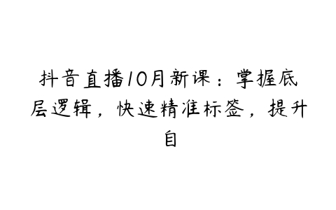 抖音直播10月新课：掌握底层逻辑，快速精准标签，提升自百度网盘下载