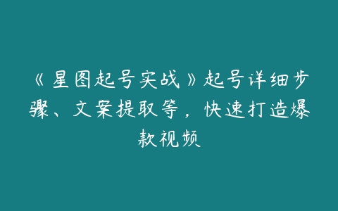 《星图起号实战》起号详细步骤、文案提取等，快速打造爆款视频-51自学联盟