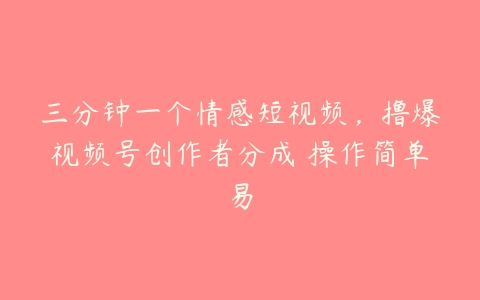 三分钟一个情感短视频，撸爆视频号创作者分成 操作简单易百度网盘下载