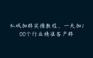 私域加群实操教程，一天加100个行业精准客户群-51自学联盟