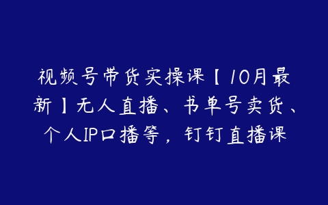 视频号带货实操课【10月最新】无人直播、书单号卖货、个人IP口播等，钉钉直播课+资料素材-51自学联盟