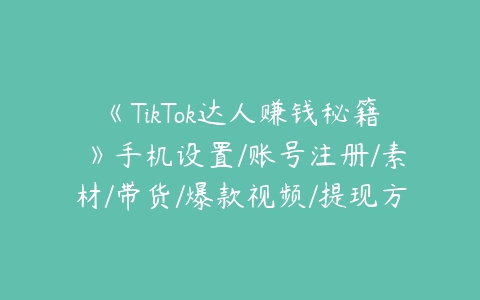 《TikTok达人赚钱秘籍 》手机设置/账号注册/素材/带货/爆款视频/提现方法百度网盘下载