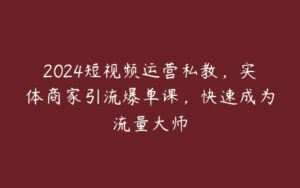 2024短视频运营私教，实体商家引流爆单课，快速成为流量大师-51自学联盟