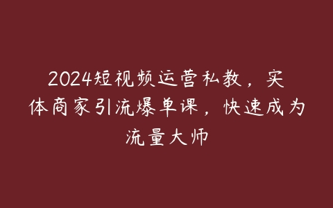 图片[1]-2024短视频运营私教，实体商家引流爆单课，快速成为流量大师-本文