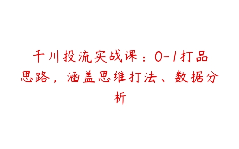 图片[1]-千川投流实战课：0-1打品思路，涵盖思维打法、数据分析-本文