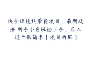 快手短视频带货项目，最新玩法 新手小白轻松上手，日入过千很简单【项目拆解】-51自学联盟