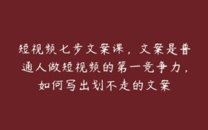 短视频七步文案课，文案是普通人做短视频的第一竞争力，如何写出划不走的文案-51自学联盟