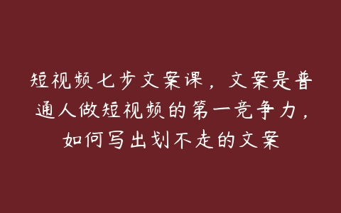 图片[1]-短视频七步文案课，文案是普通人做短视频的第一竞争力，如何写出划不走的文案-本文