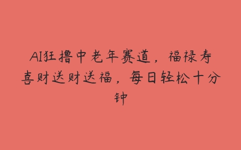 AI狂撸中老年赛道，福禄寿喜财送财送福，每日轻松十分钟百度网盘下载