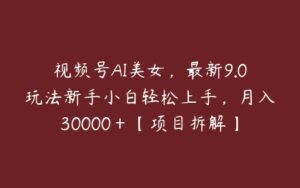 视频号AI美女，最新9.0玩法新手小白轻松上手，月入30000＋【项目拆解】-51自学联盟