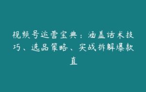 视频号运营宝典：涵盖话术技巧、选品策略、实战拆解爆款直-51自学联盟