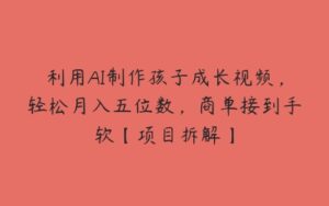 利用AI制作孩子成长视频，轻松月入五位数，商单接到手软【项目拆解】-51自学联盟