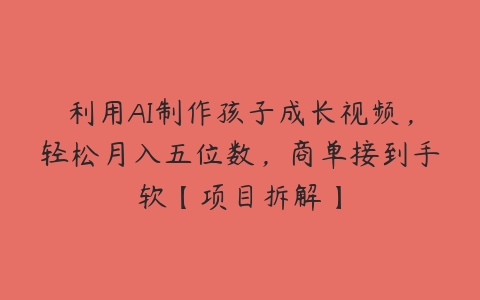 利用AI制作孩子成长视频，轻松月入五位数，商单接到手软【项目拆解】-51自学联盟