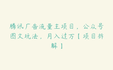 腾讯广告流量主项目，公众号图文玩法，月入过万【项目拆解】百度网盘下载