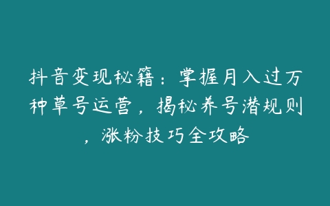 抖音变现秘籍：掌握月入过万种草号运营，揭秘养号潜规则，涨粉技巧全攻略-51自学联盟