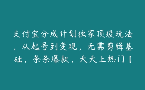 图片[1]-支付宝分成计划独家顶级玩法，从起号到变现，无需剪辑基础，条条爆款，天天上热门【项目拆解】-本文