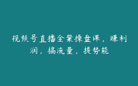 视频号直播全案操盘课，赚利润，搞流量，提势能百度网盘下载