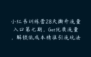 小红书训练营28天撕开流量入口第七期，Get优质流量，解锁低成本精准引流玩法-51自学联盟