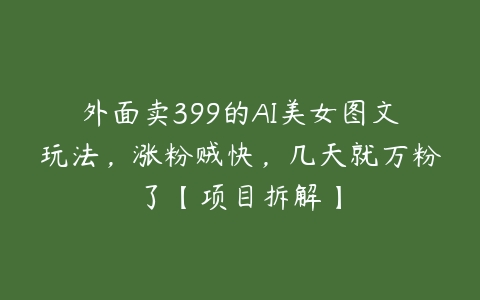 外面卖399的AI美女图文玩法，涨粉贼快，几天就万粉了【项目拆解】-51自学联盟