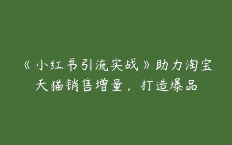 《小红书引流实战》助力淘宝天猫销售增量，打造爆品百度网盘下载