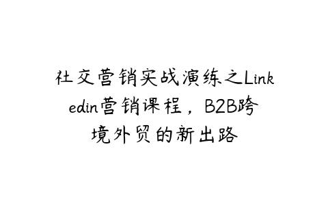 图片[1]-社交营销实战演练之Linkedin营销课程，B2B跨境外贸的新出路-本文