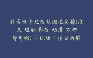 抖音快手短视频搬运实操(推文 短剧 影视 动漫 万物皆可搬) 手机版【项目拆解】-51自学联盟