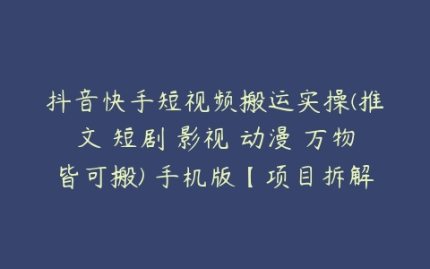 抖音快手短视频搬运实操(推文 短剧 影视 动漫 万物皆可搬) 手机版【项目拆解】百度网盘下载