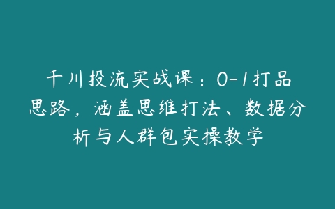 图片[1]-千川投流实战课：0-1打品思路，涵盖思维打法、数据分析与人群包实操教学-本文