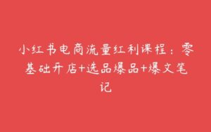 小红书电商流量红利课程：零基础开店+选品爆品+爆文笔记-51自学联盟