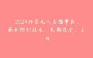 2024抖音无人直播带货，最新防封技术，长期稳定，小白-51自学联盟