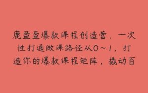 鹿盈盈爆款课程创造营，一次性打通做课路径从0~1，打造你的爆款课程矩阵，撬动百万财富-51自学联盟