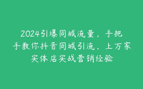 2024引爆同城流量，手把手教你抖音同城引流，上万家实体店实战营销经验百度网盘下载