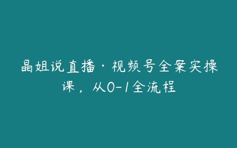 晶姐说直播·视频号全案实操课，从0-1全流程百度网盘下载