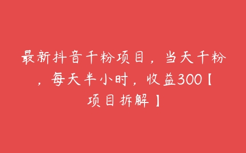 最新抖音千粉项目，当天千粉，每天半小时，收益300【项目拆解】-51自学联盟