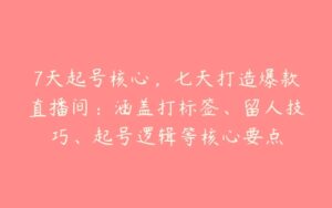 7天起号核心，七天打造爆款直播间：涵盖打标签、留人技巧、起号逻辑等核心要点-51自学联盟