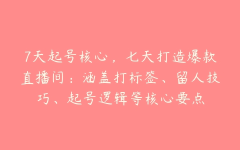 7天起号核心，七天打造爆款直播间：涵盖打标签、留人技巧、起号逻辑等核心要点-51自学联盟