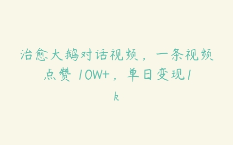 治愈大鹅对话视频，一条视频点赞 10W+，单日变现1k-51自学联盟