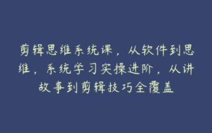 剪辑思维系统课，从软件到思维，系统学习实操进阶，从讲故事到剪辑技巧全覆盖-51自学联盟