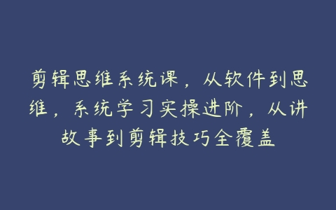 剪辑思维系统课，从软件到思维，系统学习实操进阶，从讲故事到剪辑技巧全覆盖百度网盘下载